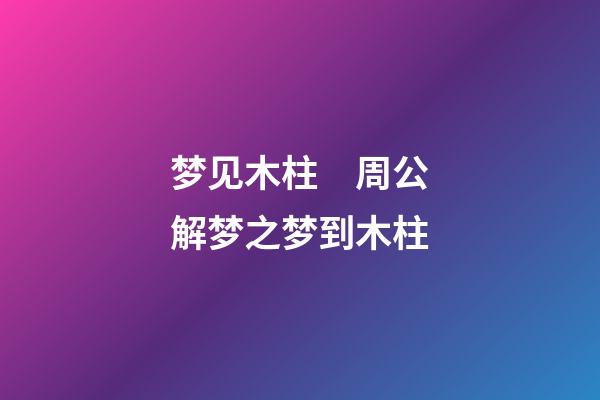 梦见木柱　周公解梦之梦到木柱